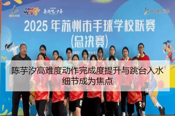 陈芋汐高难度动作完成度提升与跳台入水细节成为焦点